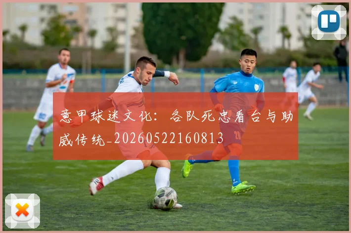 意甲球迷文化：各队死忠看台与助威传统_20260522160813