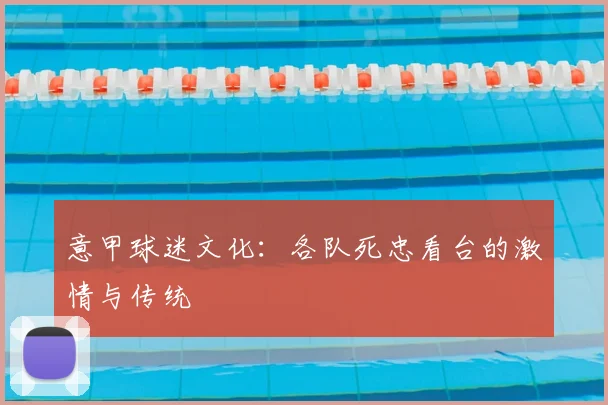 意甲球迷文化：各队死忠看台的激情与传统