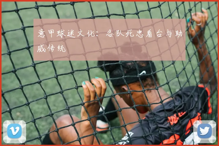 意甲球迷文化：各队死忠看台与助威传统
