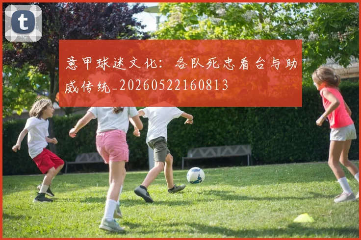 意甲球迷文化：各队死忠看台与助威传统_20260522160813